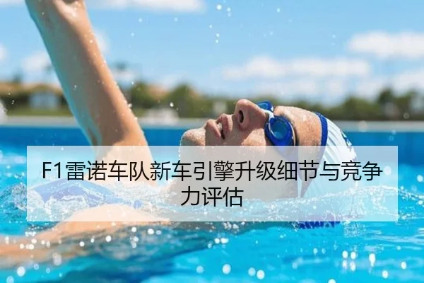 F1雷诺车队新车引擎升级细节与竞争力评估 - Anbo